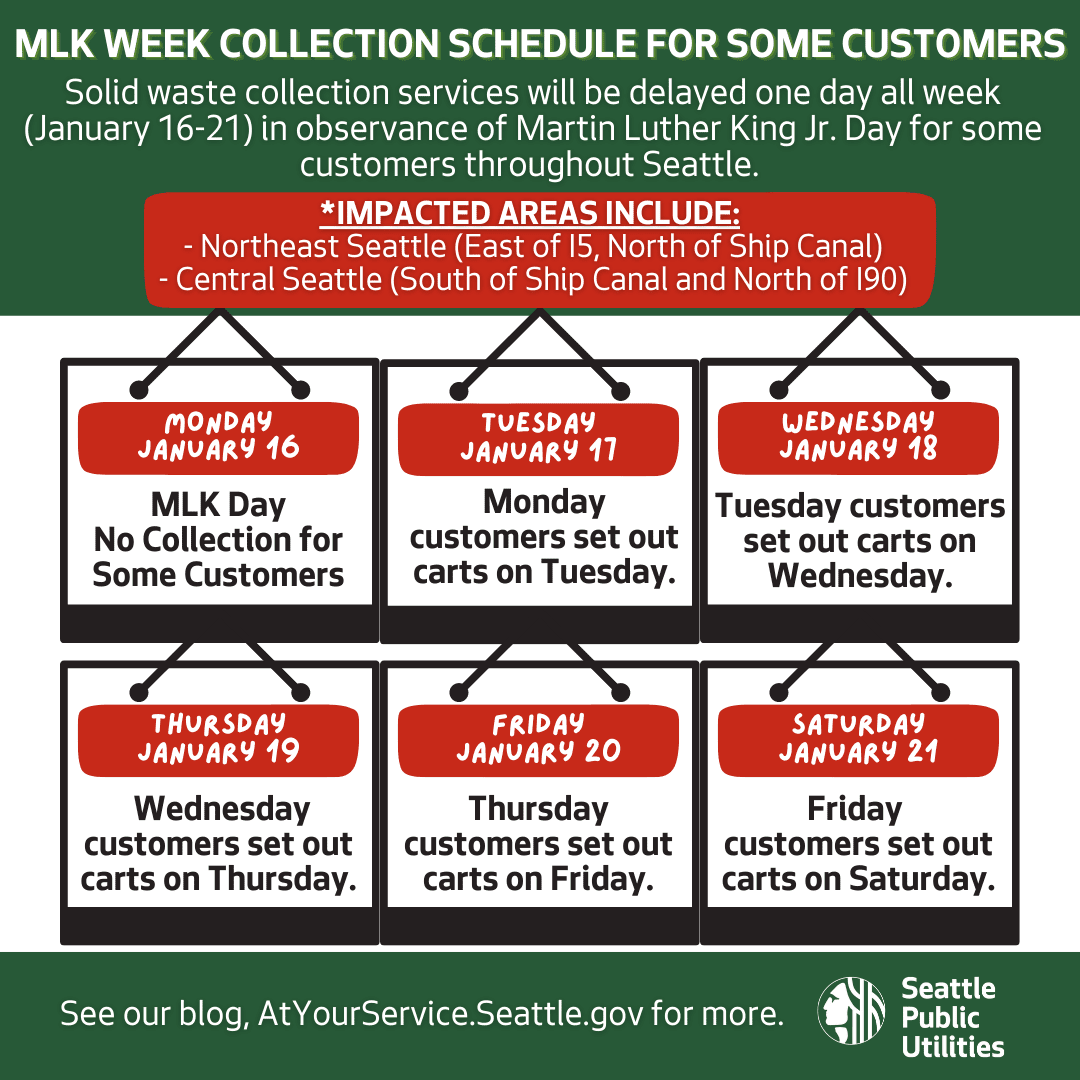 Text reads, "MLK Week Collection Schedule For Some Customers. Solid waste collection services will be delayed one day all week (January 16-21 in observance of Martin Luther King Jr. Day for some customers throughout Seattle. 

Impacted Areas Include: 
- Northeast Seattle (East of I5, North of Ship Canal)
-Central Seattle (South of Ship Canal and North of I90)