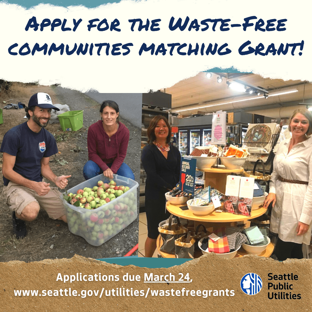 Text reads, "Apply for the Waste-Free Communities Matching Grant! Applications due March 24. www.seattle.gov/utilities/wastefreegrants." 

Graphics is of two images. The left image is of a man and a woman who collected apples. The right image is of two women posing with goods from the Refugee Artisan Initiative. 